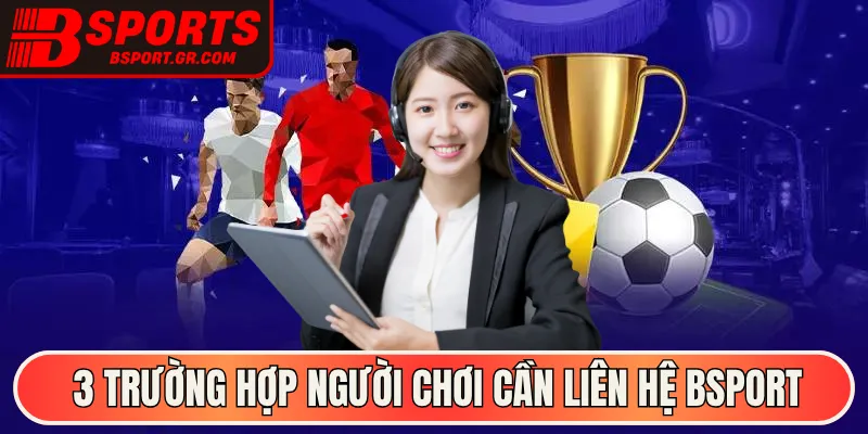 3 trường hợp người chơi cần liên hệ Bsport