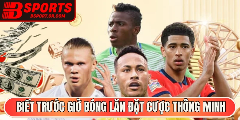 Biết trước giờ bóng lăn đặt cược thông minh