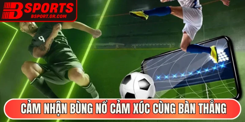 Cảm nhận bùng nổ cảm xúc cùng bàn thắng