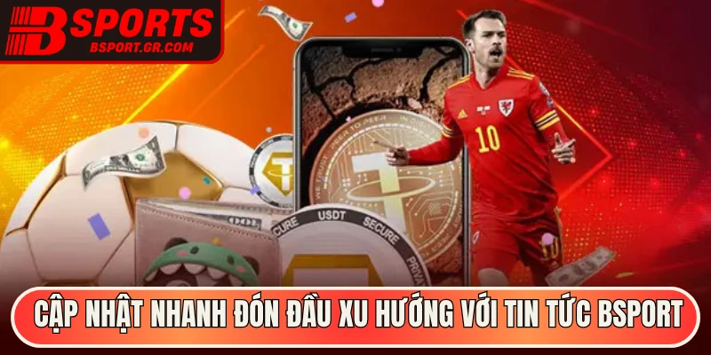 Cập nhật nhanh đón đầu xu hướng với tin tức Bsport