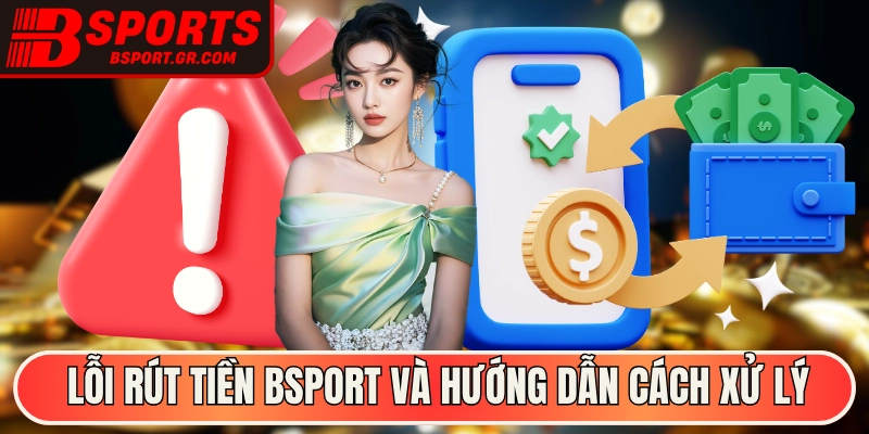 Lỗi rút tiền Bsport và hướng dẫn cách xử lý nhanh chóng